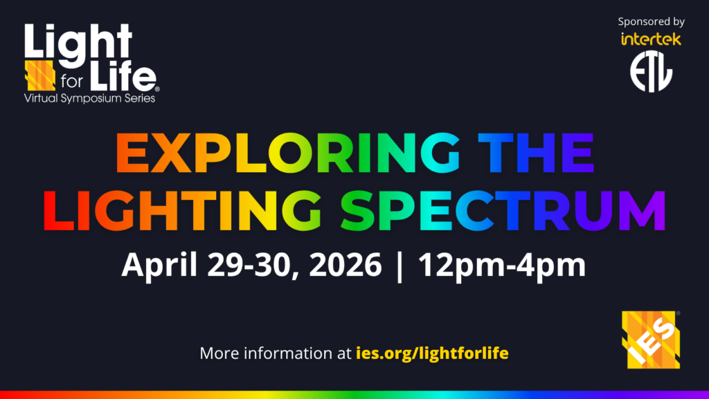 Light for Life Virtual Symposium Series | Exploring the Lighting Spectrum | April 29-30, 2026 | from 12 pm to 4 pm | Sponsored by Intertrek | More information at ies.org/lightforlife
